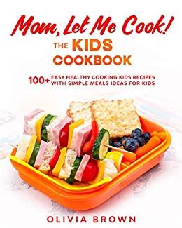 Mom Let Me Cook! The Kids Cookbook: 100+ Easy …